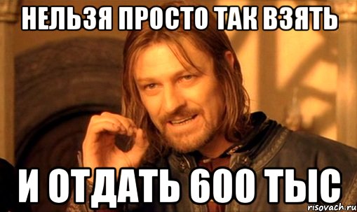 нельзя просто так взять и отдать 600 тыс, Мем Нельзя просто так взять и (Боромир мем)