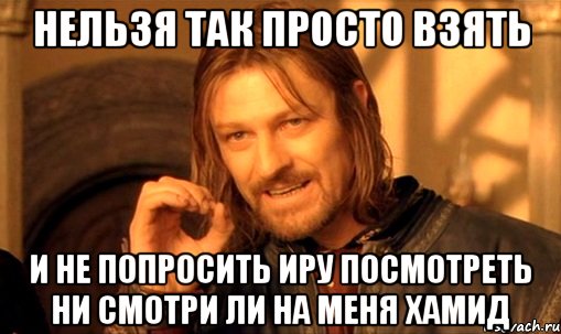 нельзя так просто взять и не попросить иру посмотреть ни смотри ли на меня хамид, Мем Нельзя просто так взять и (Боромир мем)