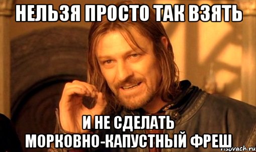 нельзя просто так взять и не сделать морковно-капустный фреш, Мем Нельзя просто так взять и (Боромир мем)