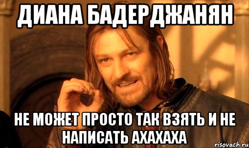 диана бадерджанян не может просто так взять и не написать ахахаха, Мем Нельзя просто так взять и (Боромир мем)