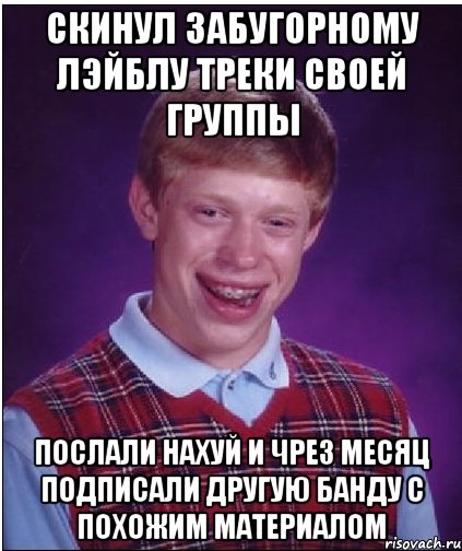 скинул забугорному лэйблу треки своей группы послали нахуй и чрез месяц подписали другую банду с похожим материалом, Мем Неудачник Брайан