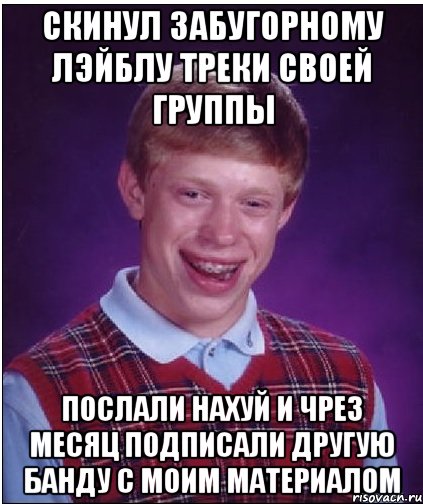 скинул забугорному лэйблу треки своей группы послали нахуй и чрез месяц подписали другую банду с моим материалом, Мем Неудачник Брайан