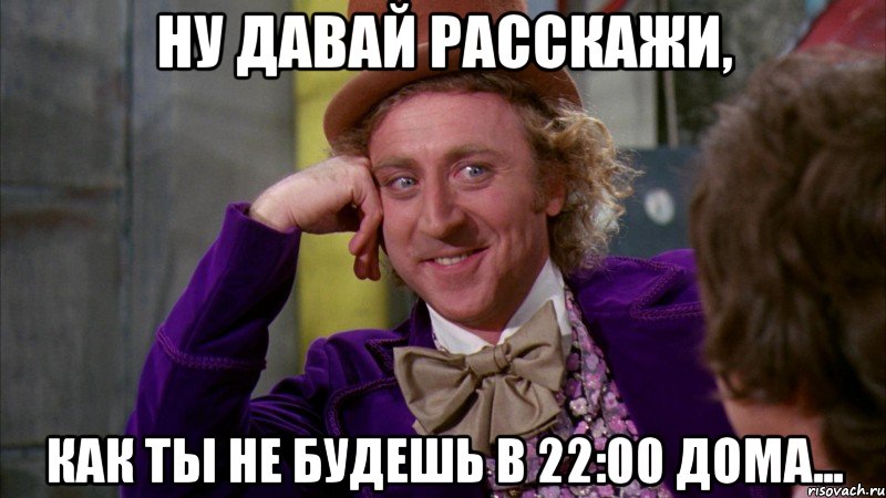 ну давай расскажи, как ты не будешь в 22:00 дома..., Мем Ну давай расскажи (Вилли Вонка)