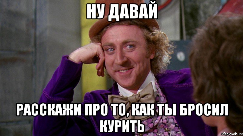 ну давай расскажи про то, как ты бросил курить, Мем Ну давай расскажи (Вилли Вонка)