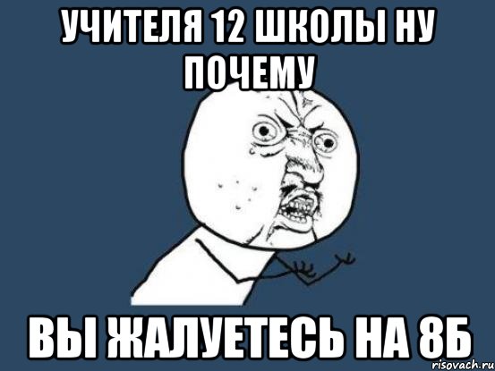 учителя 12 школы ну почему вы жалуетесь на 8б, Мем Ну почему