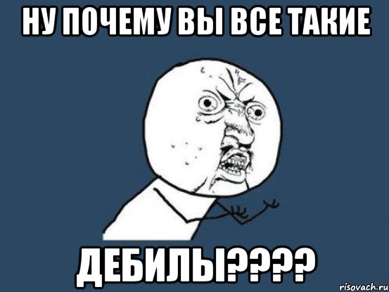 ну почему вы все такие дебилы???, Мем Ну почему