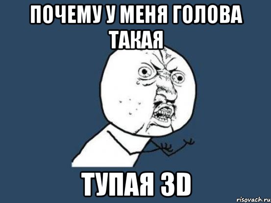 почему у меня голова такая тупая 3d, Мем Ну почему