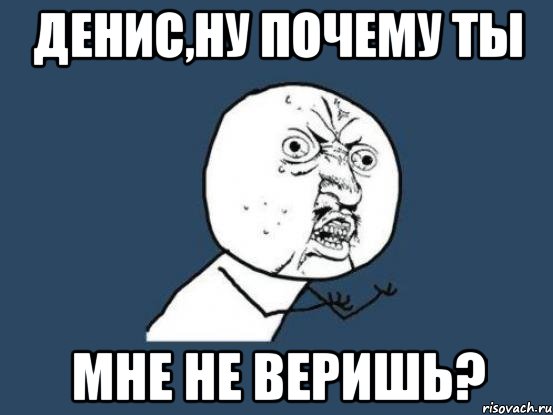 Песня ну почему. Почему ты. Почему ты мне не веришь. Почему Денис. Ты мне не веришь Мем.