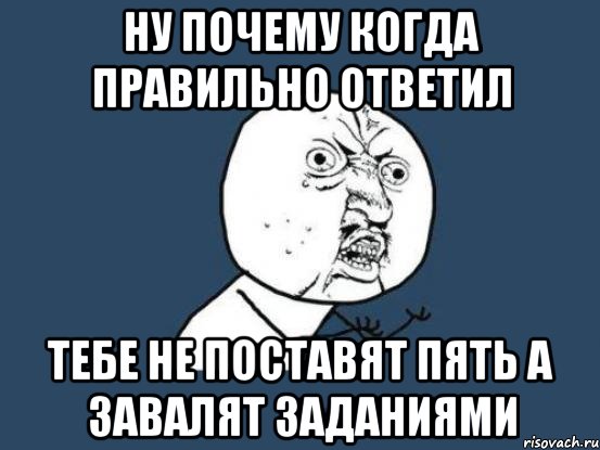 ну почему когда правильно ответил тебе не поставят пять а завалят заданиями, Мем Ну почему