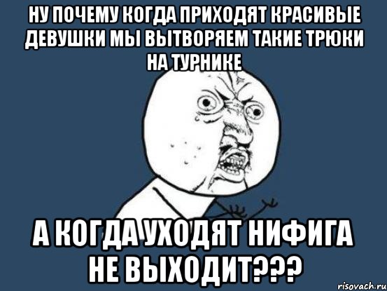 ну почему когда приходят красивые девушки мы вытворяем такие трюки на турнике а когда уходят нифига не выходит???, Мем Ну почему