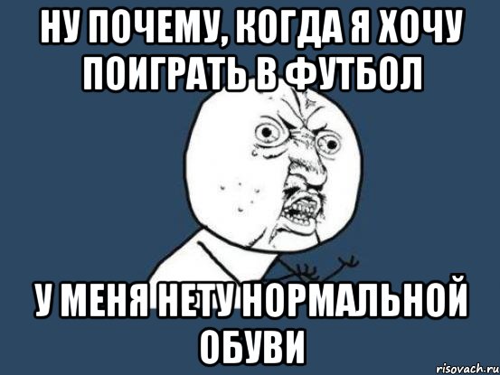 ну почему, когда я хочу поиграть в футбол у меня нету нормальной обуви, Мем Ну почему