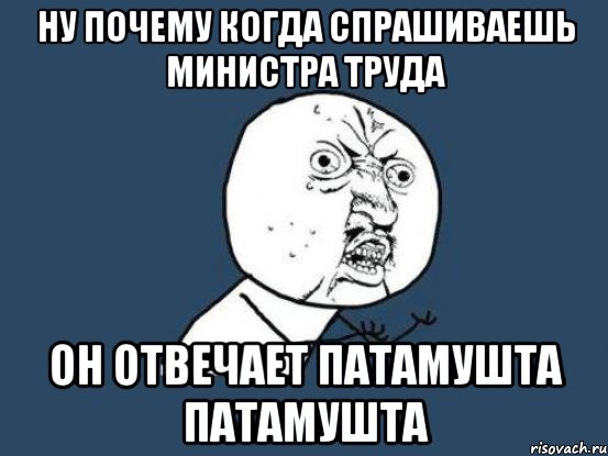 ну почему когда спрашиваешь министра труда он отвечает патамушта патамушта, Мем Ну почему