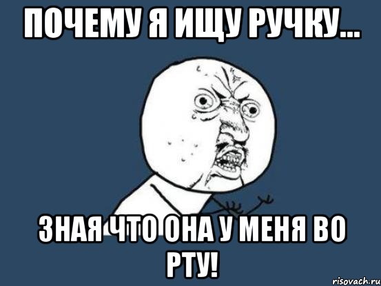 почему я ищу ручку... зная что она у меня во рту!, Мем Ну почему