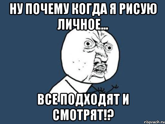 ну почему когда я рисую личное... все подходят и смотрят!?, Мем Ну почему