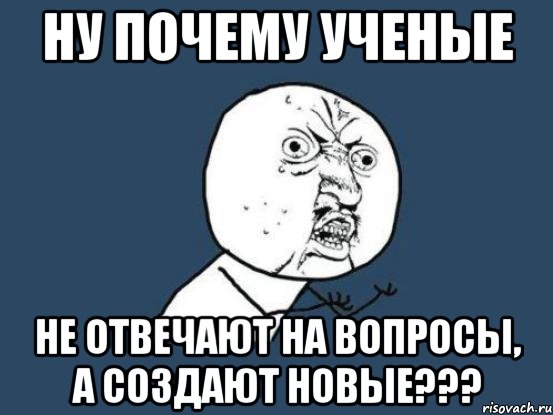 ну почему ученые не отвечают на вопросы, а создают новые???, Мем Ну почему