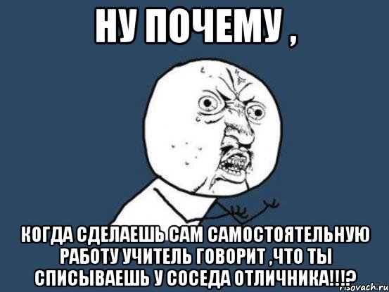 ну почему , когда сделаешь сам самостоятельную работу учитель говорит ,что ты списываешь у соседа отличника!!!?, Мем Ну почему