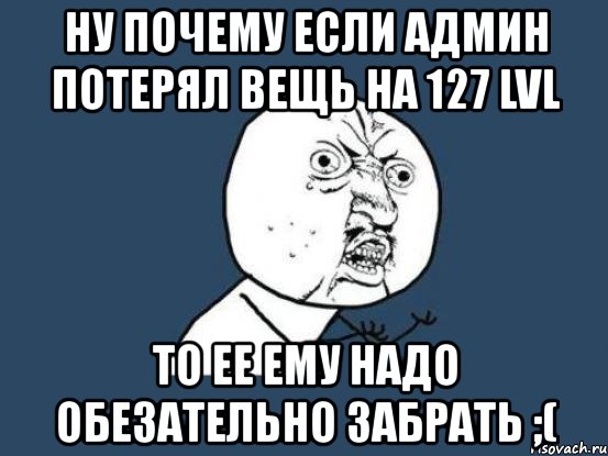 ну почему если админ потерял вещь на 127 lvl то ее ему надо обезательно забрать ;(, Мем Ну почему