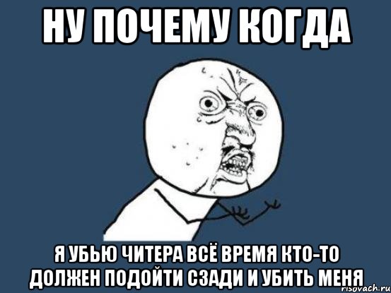 ну почему когда я убью читера всё время кто-то должен подойти сзади и убить меня, Мем Ну почему