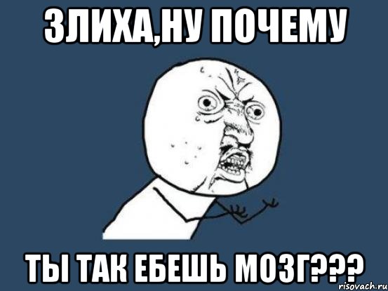 злиха,ну почему ты так ебешь мозг???, Мем Ну почему