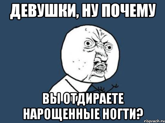 девушки, ну почему вы отдираете нарощенные ногти?, Мем Ну почему