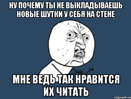 ну почему ты не выкладываешь новые шутки у себя на стене мне ведь так нравится их читать, Мем Ну почему