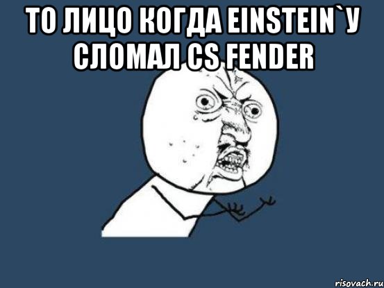 то лицо когда einstein`у сломал cs fender , Мем Ну почему