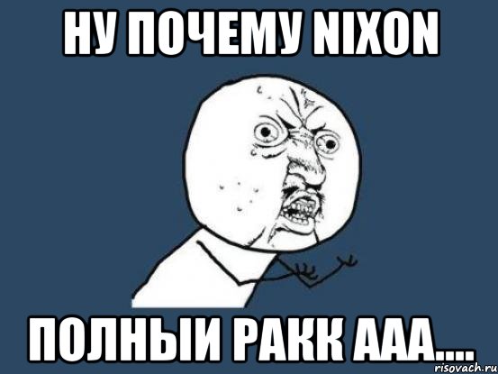 ну почему nixon полныи ракк ааа...., Мем Ну почему