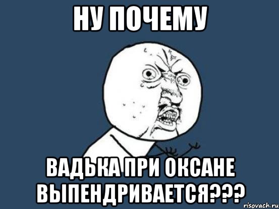 ну почему вадька при оксане выпендривается???, Мем Ну почему