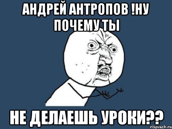 андрей антропов !ну почему ты не делаешь уроки??, Мем Ну почему