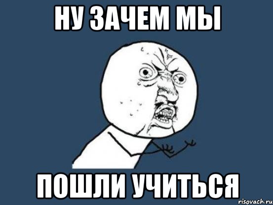 Почему изображение есть. Ну зачем. Зачем нам учиться. Иди учись картинка. Почему мы Учимся.