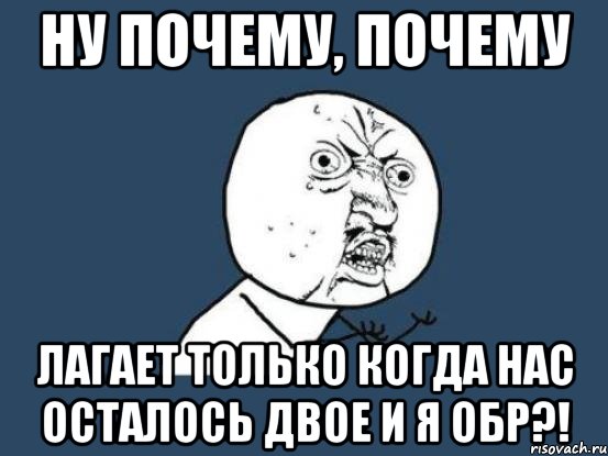 ну почему, почему лагает только когда нас осталось двое и я обр?!, Мем Ну почему