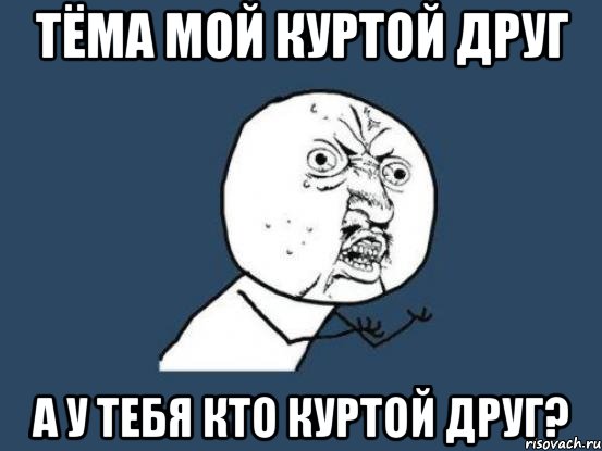 тёма мой куртой друг а у тебя кто куртой друг?, Мем Ну почему