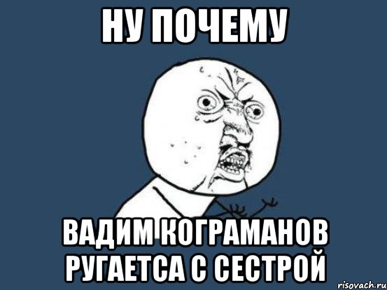 ну почему вадим кограманов ругаетса с сестрой, Мем Ну почему