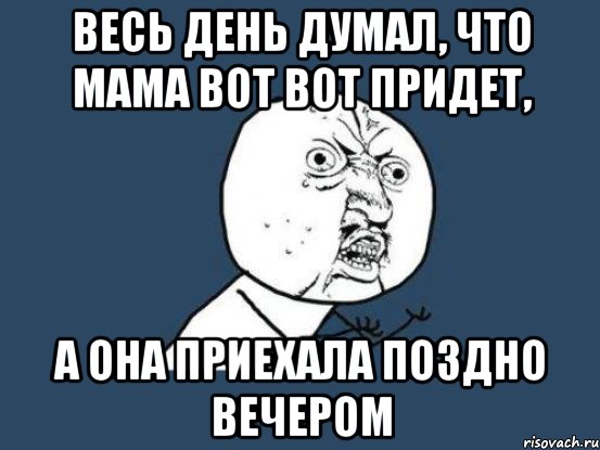 весь день думал, что мама вот вот придет, а она приехала поздно вечером, Мем Ну почему