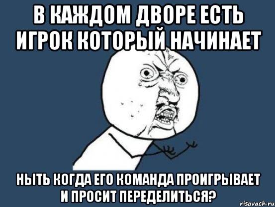 в каждом дворе есть игрок который начинает ныть когда его команда проигрывает и просит переделиться?, Мем Ну почему