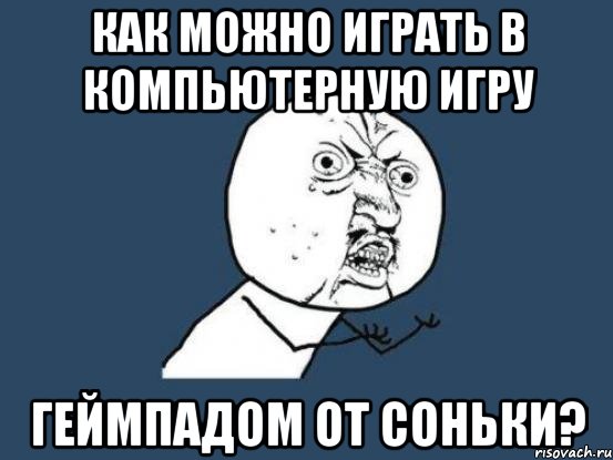 как можно играть в компьютерную игру геймпадом от соньки?, Мем Ну почему