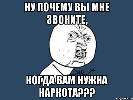 ну почему вы мне звоните, когда вам нужна наркота???, Мем Ну почему