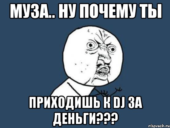 муза.. ну почему ты приходишь к dj за деньги???, Мем Ну почему