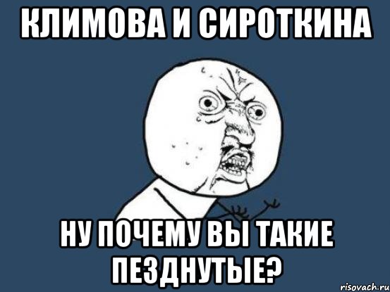 климова и сироткина ну почему вы такие пезднутые?, Мем Ну почему