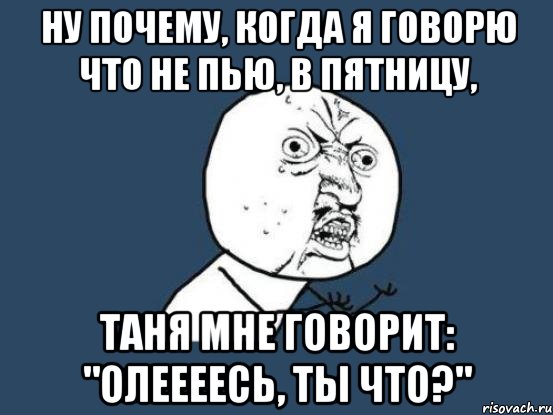 ну почему, когда я говорю что не пью, в пятницу, таня мне говорит: "олеееесь, ты что?", Мем Ну почему