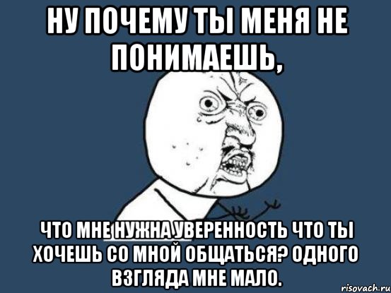 ну почему ты меня не понимаешь, что мне нужна уверенность что ты хочешь со мной общаться? одного взгляда мне мало., Мем Ну почему