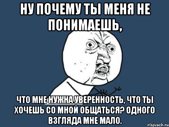 ну почему ты меня не понимаешь, что мне нужна уверенность, что ты хочешь со мной общаться? одного взгляда мне мало., Мем Ну почему