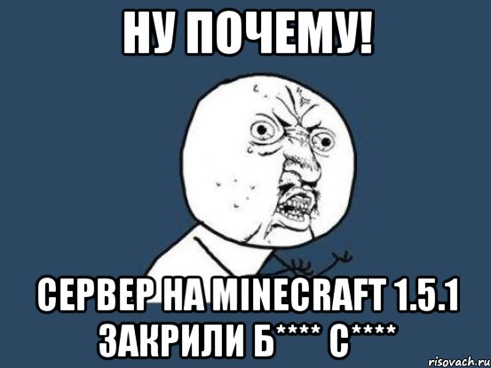 ну почему! сервер на minecraft 1.5.1 закрили б**** с****, Мем Ну почему