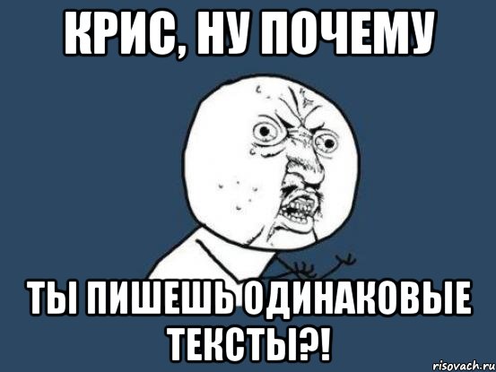 крис, ну почему ты пишешь одинаковые тексты?!, Мем Ну почему