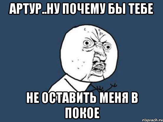 артур..ну почему бы тебе не оставить меня в покое, Мем Ну почему