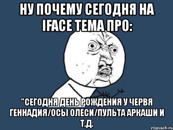 ну почему сегодня на iface тема про: "сегодня день рождения у червя геннадия/осы олеси/пульта аркаши и т.д., Мем Ну почему