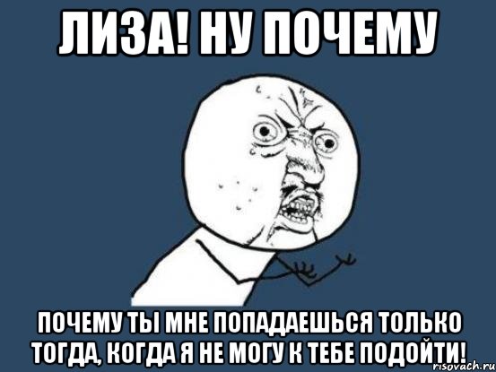 лиза! ну почему почему ты мне попадаешься только тогда, когда я не могу к тебе подойти!, Мем Ну почему