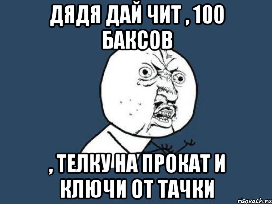 дядя дай чит , 100 баксов , телку на прокат и ключи от тачки, Мем Ну почему