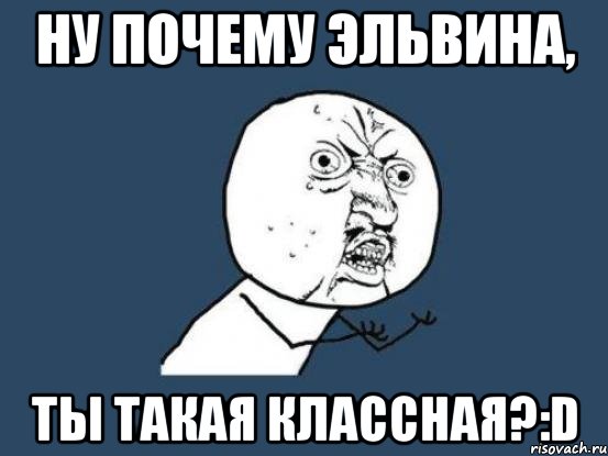 ну почему эльвина, ты такая классная?:d, Мем Ну почему