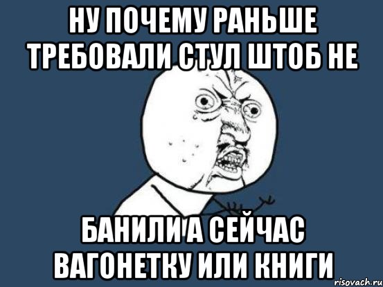 ну почему раньше требовали стул штоб не банили а сейчас вагонетку или книги, Мем Ну почему